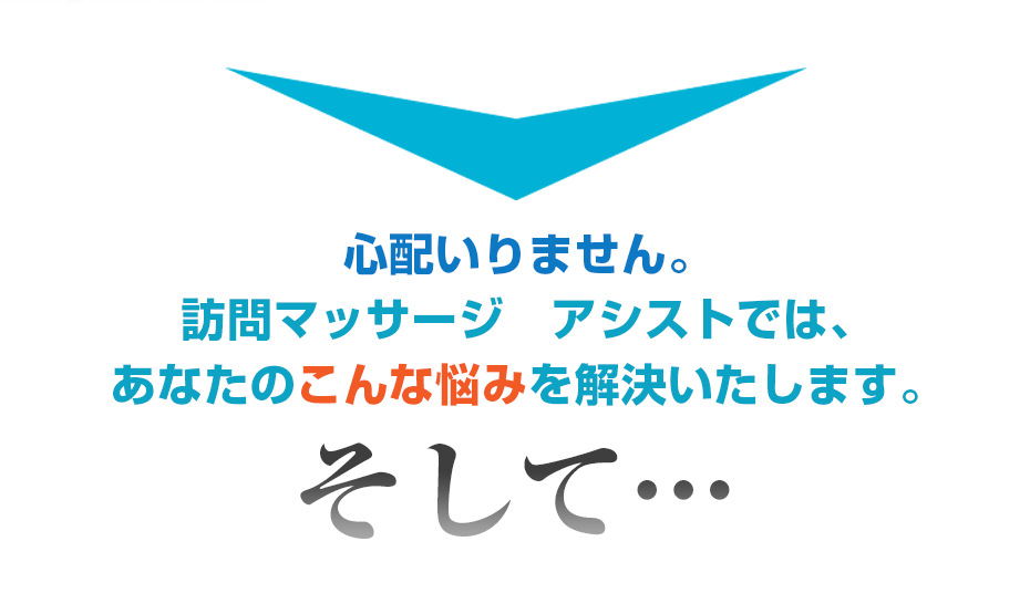 心配いりません。訪問マッサージ アシストでは、あなたのこんな悩みを解決いたします。そして・・・