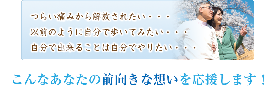 つらい痛みから解放されたい・・・以前のように自分で歩いてみたい・・・自分で出来ることは自分でやりたい・・・こんなあなたの前向きな想いを応援します!