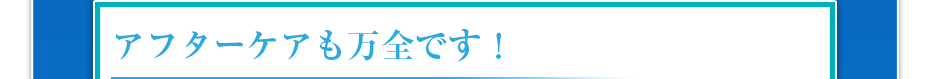 アフターケアも万全です!