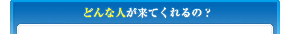 どんな人が来てくれるの?